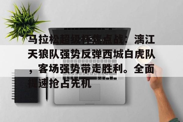 爱游戏下载-马拉松超级杯焦点战:漓江天狼队强势反弹西城白虎队,客场强势带走胜利。全面提速抢占先机